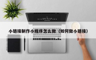 黄骅小链接制作小程序怎么做（如何做小链接）