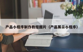 黄骅产品小程序制作教程图片（产品展示小程序）