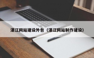 黄骅湛江网站建设外包（湛江网站制作建设）