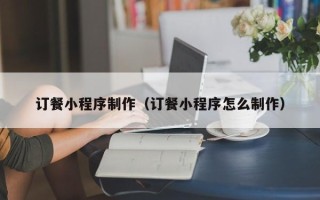 黄骅订餐小程序制作（订餐小程序怎么制作）