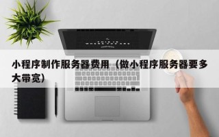 黄骅小程序制作服务器费用（做小程序服务器要多大带宽）