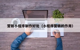 黄骅营销小程序制作好处（小程序营销的作用）