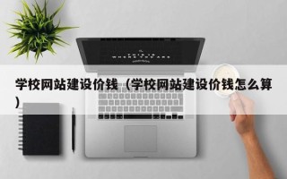 黄骅学校网站建设价钱（学校网站建设价钱怎么算）