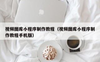 黄骅视频图库小程序制作教程（视频图库小程序制作教程手机版）