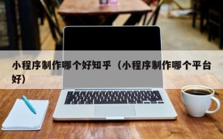 黄骅小程序制作哪个好知乎（小程序制作哪个平台好）