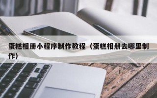 黄骅蛋糕相册小程序制作教程（蛋糕相册去哪里制作）